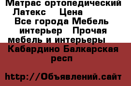Матрас ортопедический «Латекс» › Цена ­ 3 215 - Все города Мебель, интерьер » Прочая мебель и интерьеры   . Кабардино-Балкарская респ.
